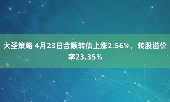 大圣策略 4月23日合順轉債上漲2.56%，轉股溢價率23.35%